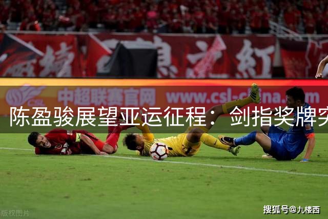 陈盈骏展望亚运征程：剑指奖牌突破 视作终极之战